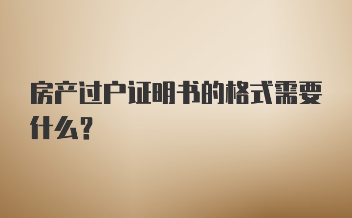 房产过户证明书的格式需要什么？