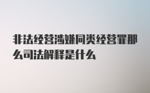 非法经营涉嫌同类经营罪那么司法解释是什么