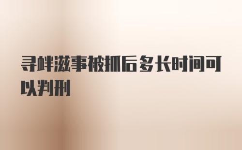 寻衅滋事被抓后多长时间可以判刑