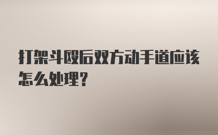 打架斗殴后双方动手道应该怎么处理？