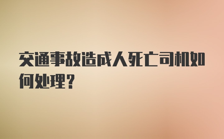 交通事故造成人死亡司机如何处理?