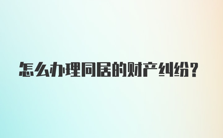 怎么办理同居的财产纠纷？