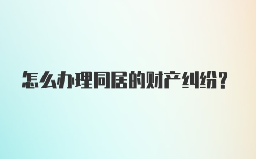 怎么办理同居的财产纠纷？