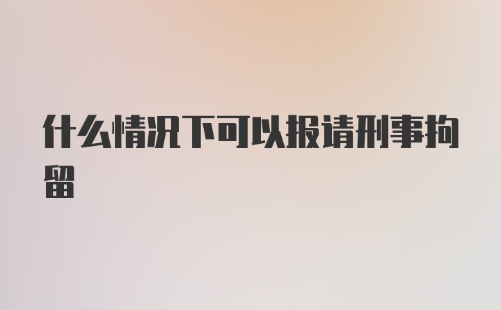 什么情况下可以报请刑事拘留