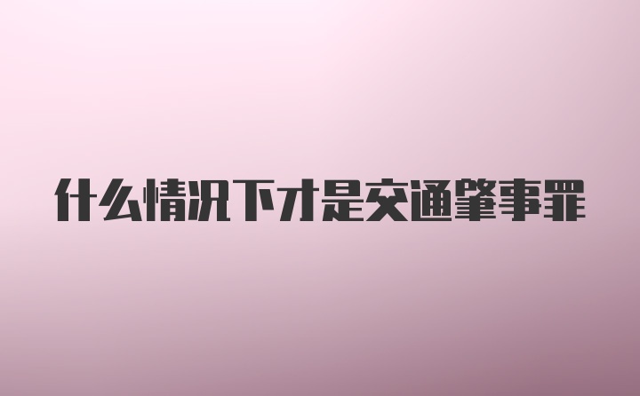 什么情况下才是交通肇事罪