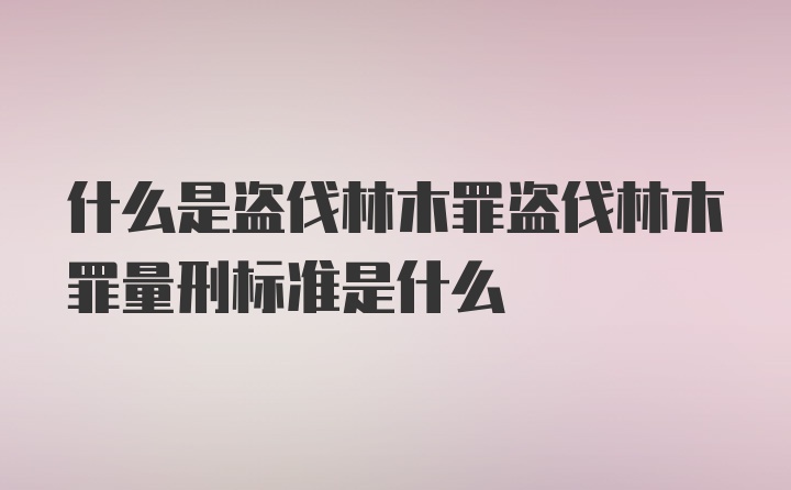 什么是盗伐林木罪盗伐林木罪量刑标准是什么