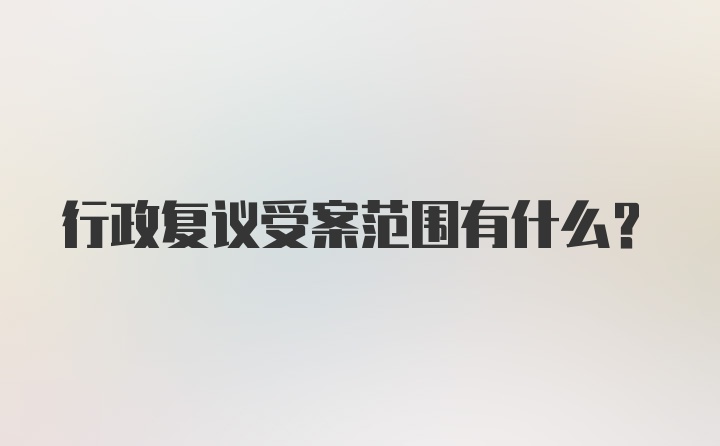 行政复议受案范围有什么？