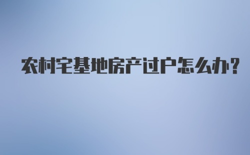 农村宅基地房产过户怎么办？