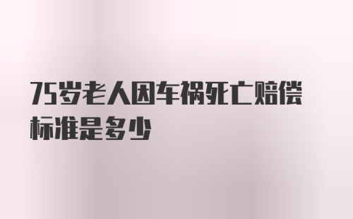 75岁老人因车祸死亡赔偿标准是多少