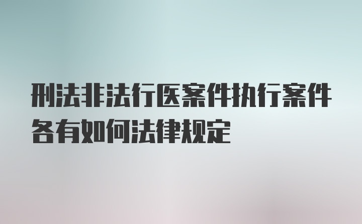 刑法非法行医案件执行案件各有如何法律规定