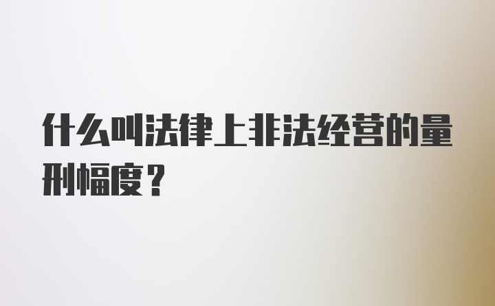 什么叫法律上非法经营的量刑幅度?