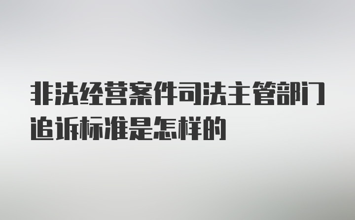 非法经营案件司法主管部门追诉标准是怎样的