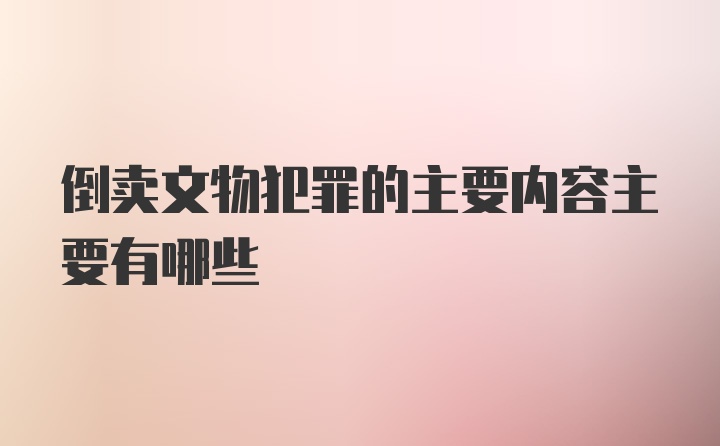 倒卖文物犯罪的主要内容主要有哪些