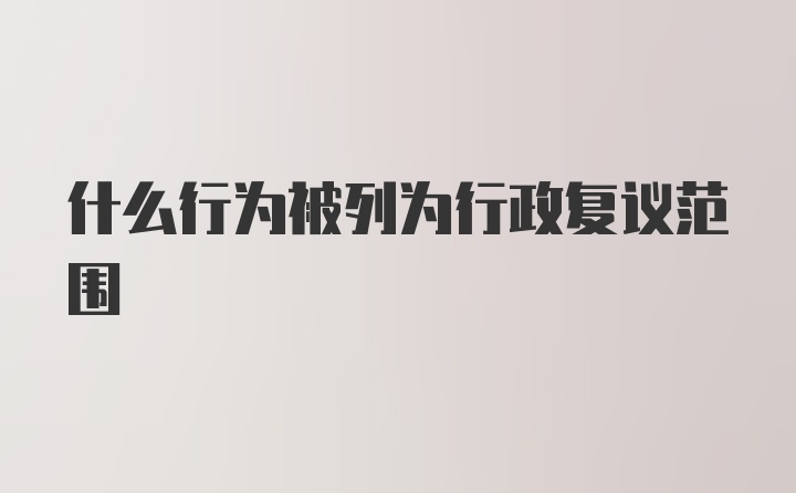 什么行为被列为行政复议范围