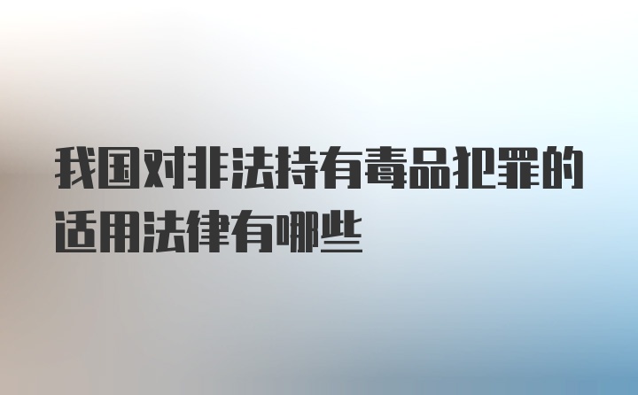 我国对非法持有毒品犯罪的适用法律有哪些