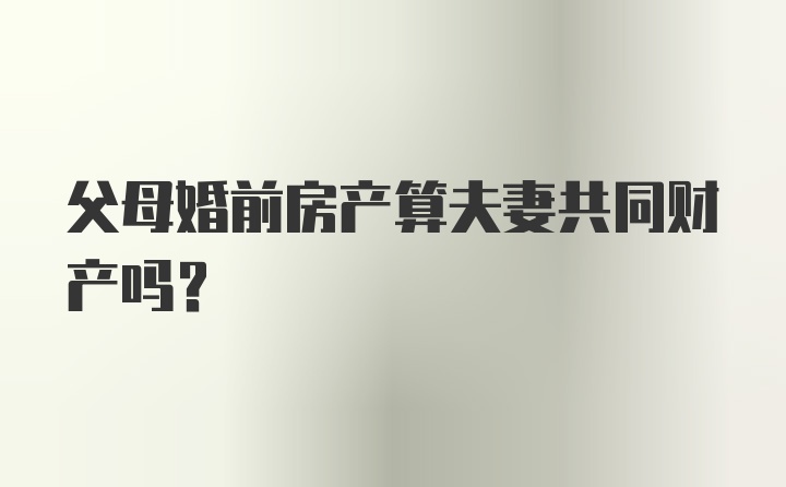 父母婚前房产算夫妻共同财产吗?