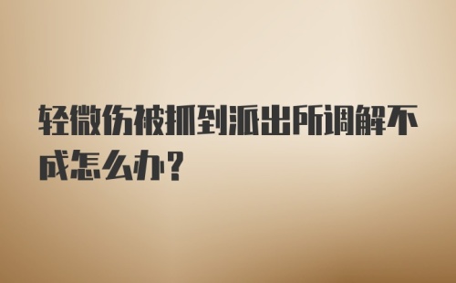 轻微伤被抓到派出所调解不成怎么办？