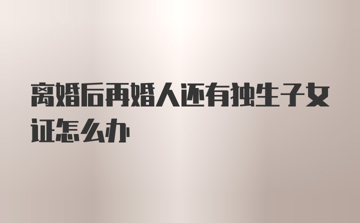 离婚后再婚人还有独生子女证怎么办