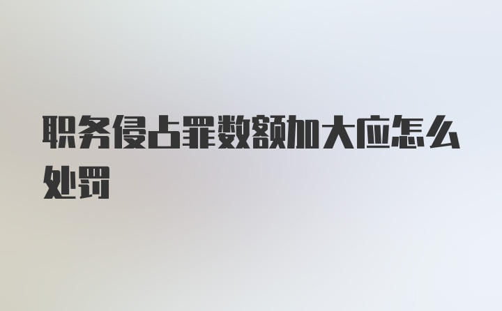 职务侵占罪数额加大应怎么处罚