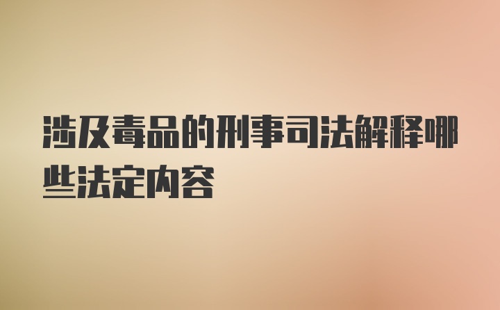 涉及毒品的刑事司法解释哪些法定内容