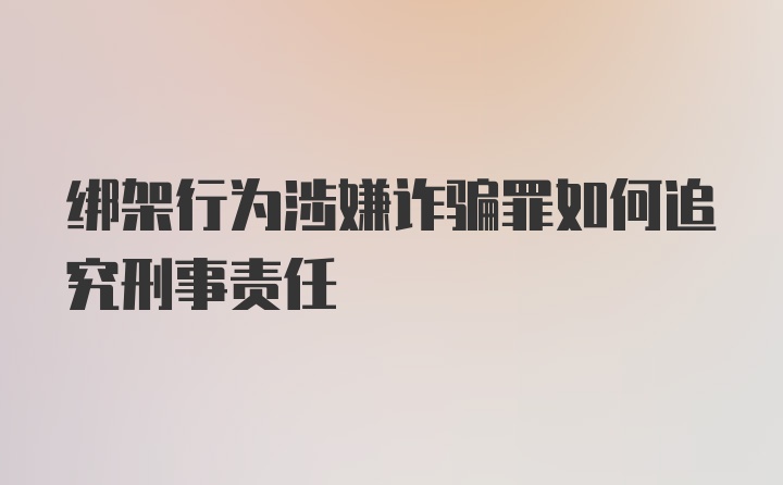 绑架行为涉嫌诈骗罪如何追究刑事责任