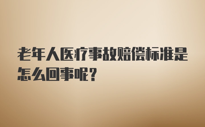 老年人医疗事故赔偿标准是怎么回事呢？