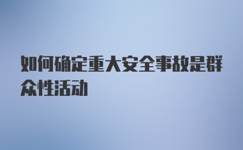 如何确定重大安全事故是群众性活动