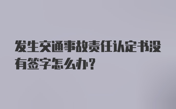 发生交通事故责任认定书没有签字怎么办？