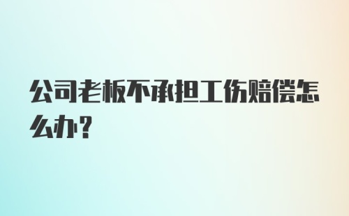 公司老板不承担工伤赔偿怎么办？