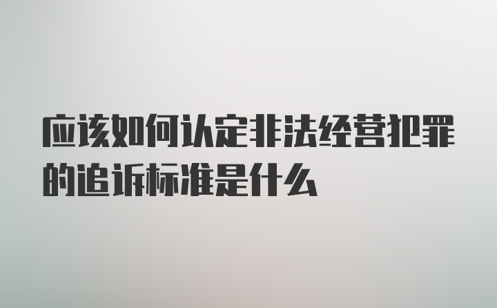 应该如何认定非法经营犯罪的追诉标准是什么