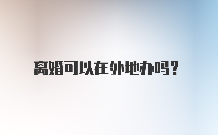 离婚可以在外地办吗?