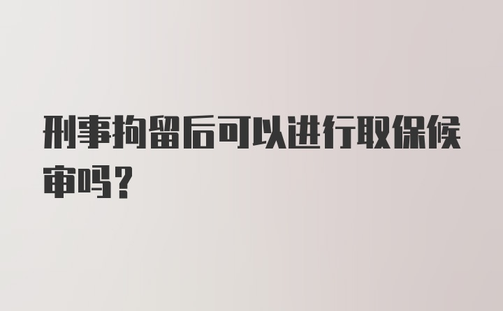 刑事拘留后可以进行取保候审吗？