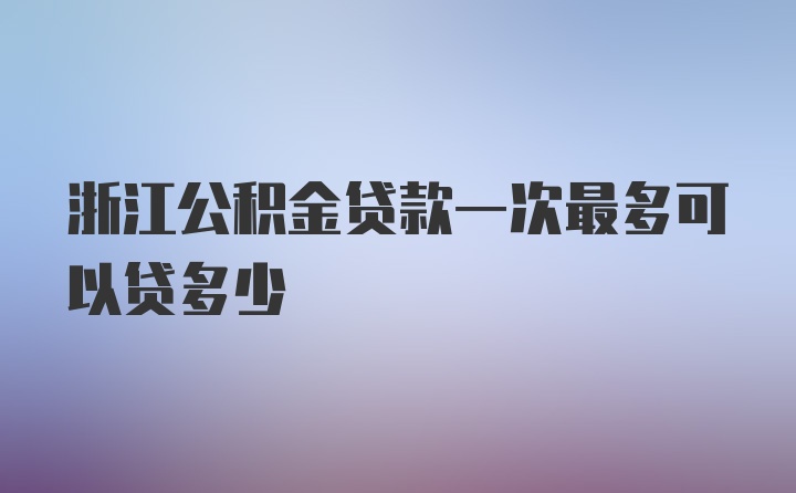 浙江公积金贷款一次最多可以贷多少