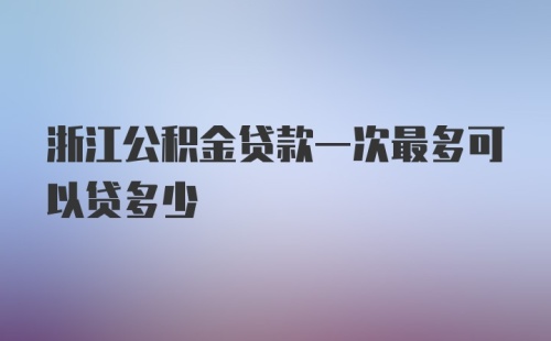 浙江公积金贷款一次最多可以贷多少