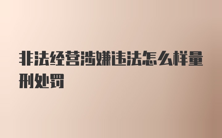 非法经营涉嫌违法怎么样量刑处罚