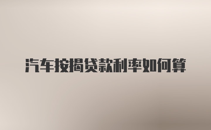 汽车按揭贷款利率如何算