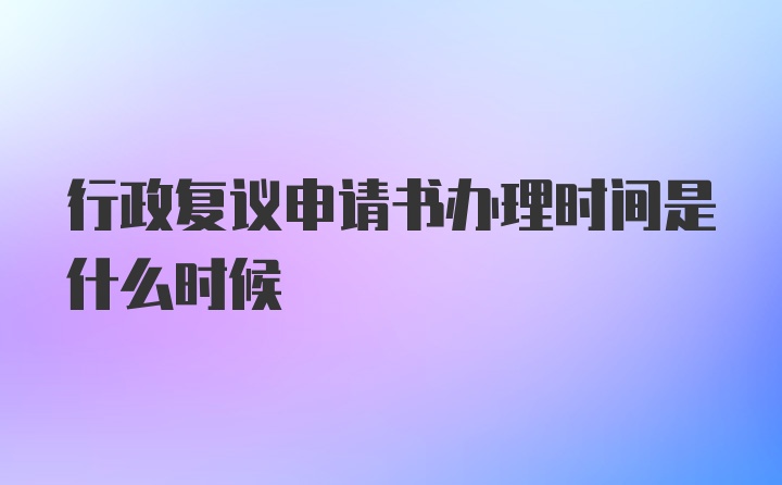 行政复议申请书办理时间是什么时候