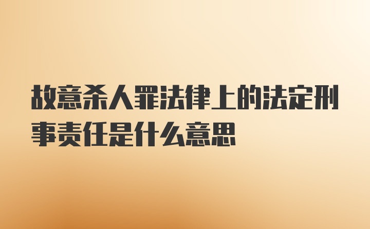 故意杀人罪法律上的法定刑事责任是什么意思