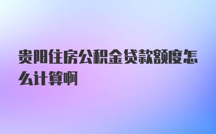 贵阳住房公积金贷款额度怎么计算啊