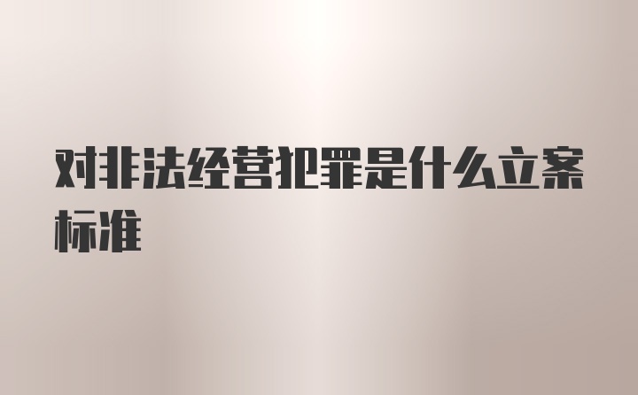 对非法经营犯罪是什么立案标准