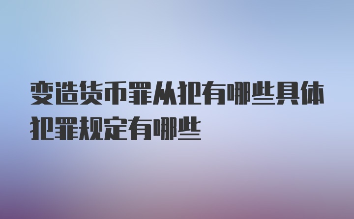 变造货币罪从犯有哪些具体犯罪规定有哪些