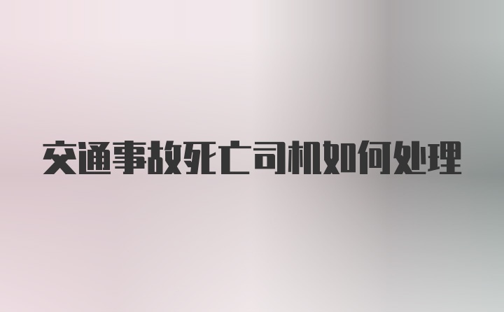 交通事故死亡司机如何处理