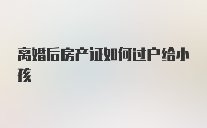 离婚后房产证如何过户给小孩