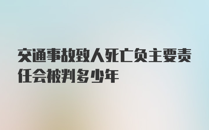 交通事故致人死亡负主要责任会被判多少年