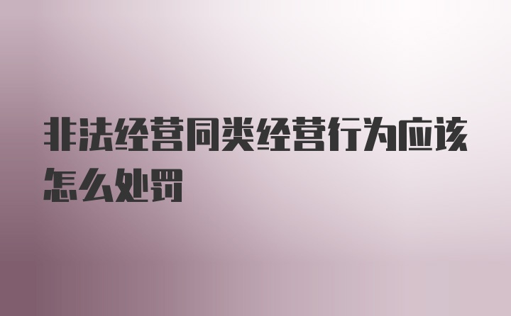 非法经营同类经营行为应该怎么处罚