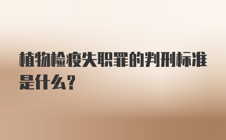 植物检疫失职罪的判刑标准是什么？