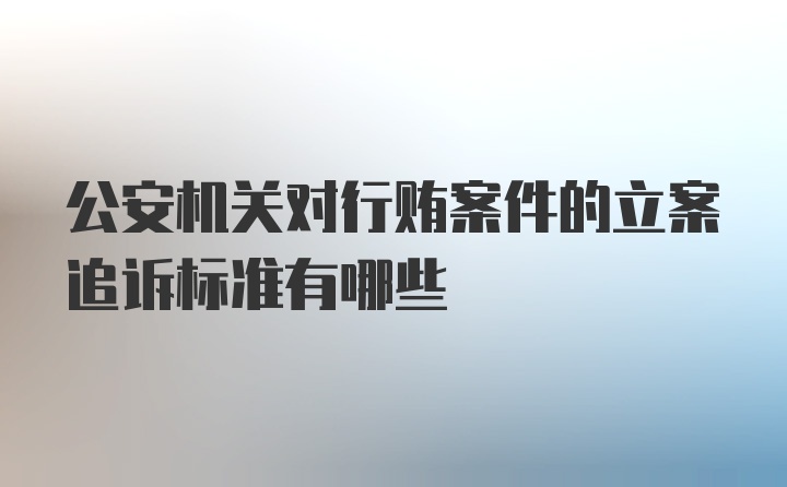 公安机关对行贿案件的立案追诉标准有哪些