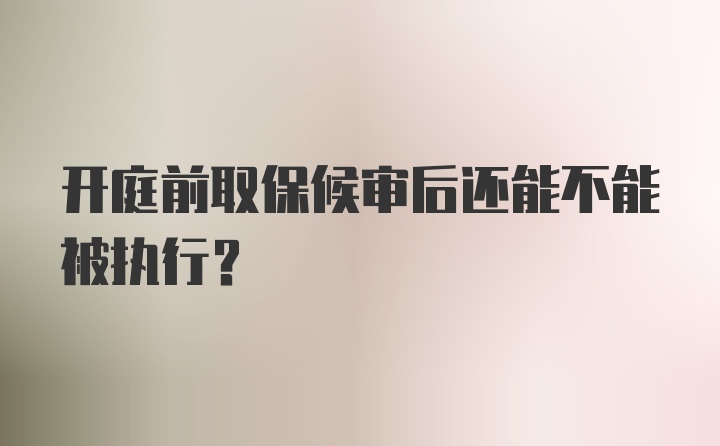 开庭前取保候审后还能不能被执行？