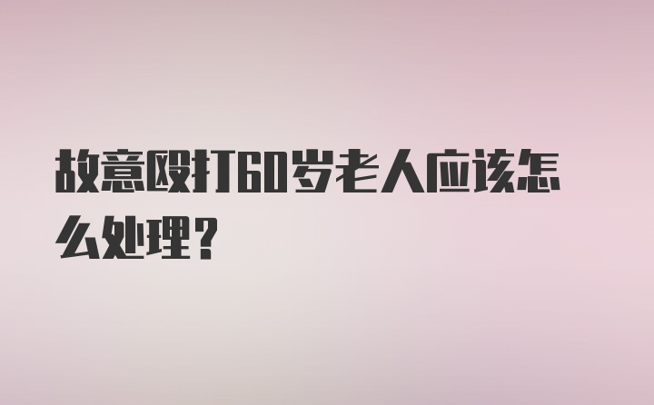 故意殴打60岁老人应该怎么处理？