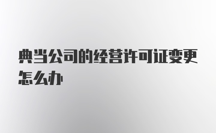 典当公司的经营许可证变更怎么办